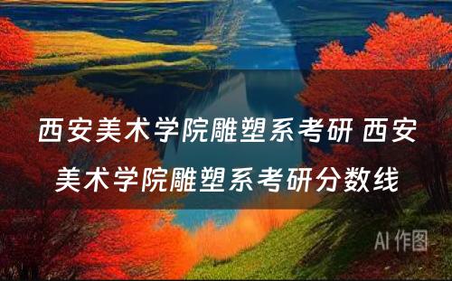 西安美术学院雕塑系考研 西安美术学院雕塑系考研分数线