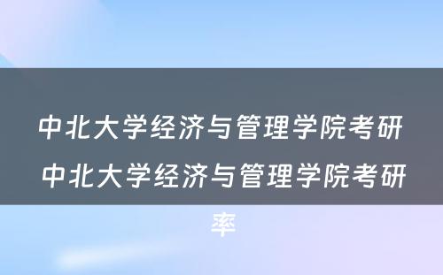 中北大学经济与管理学院考研 中北大学经济与管理学院考研率