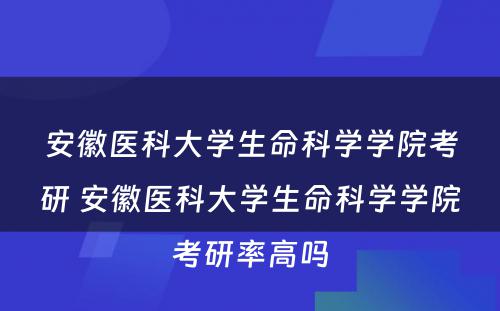 安徽医科大学生命科学学院考研 安徽医科大学生命科学学院考研率高吗