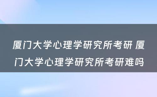 厦门大学心理学研究所考研 厦门大学心理学研究所考研难吗