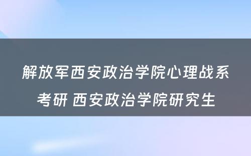 解放军西安政治学院心理战系考研 西安政治学院研究生