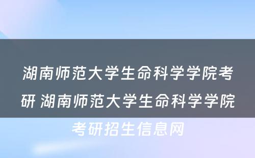 湖南师范大学生命科学学院考研 湖南师范大学生命科学学院考研招生信息网