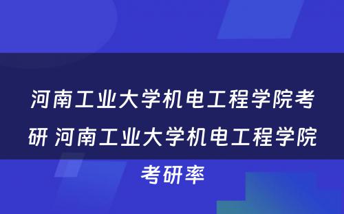 河南工业大学机电工程学院考研 河南工业大学机电工程学院考研率