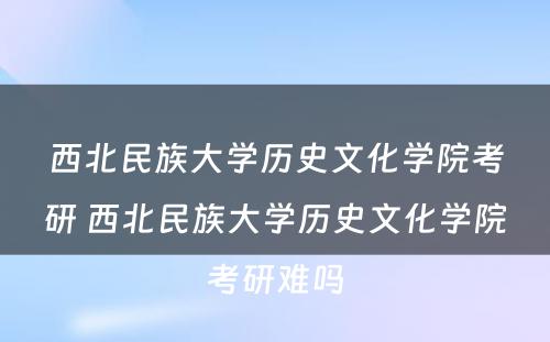 西北民族大学历史文化学院考研 西北民族大学历史文化学院考研难吗