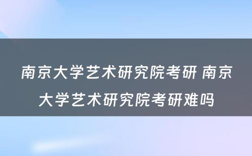 南京大学艺术研究院考研 南京大学艺术研究院考研难吗