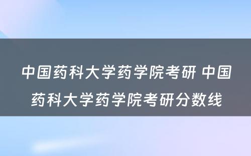 中国药科大学药学院考研 中国药科大学药学院考研分数线