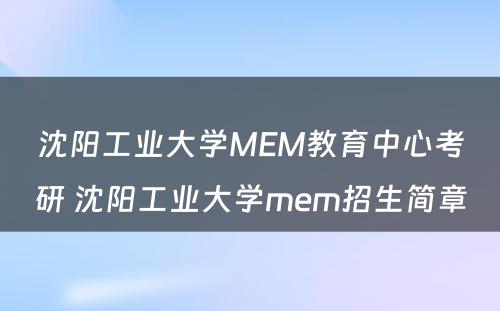 沈阳工业大学MEM教育中心考研 沈阳工业大学mem招生简章