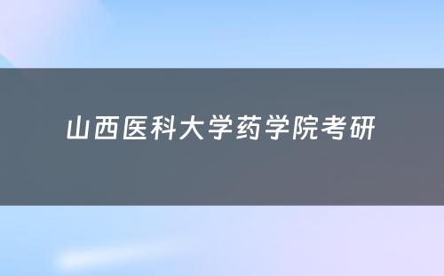 山西医科大学药学院考研 