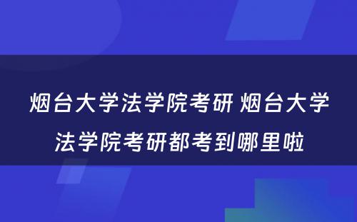 烟台大学法学院考研 烟台大学法学院考研都考到哪里啦