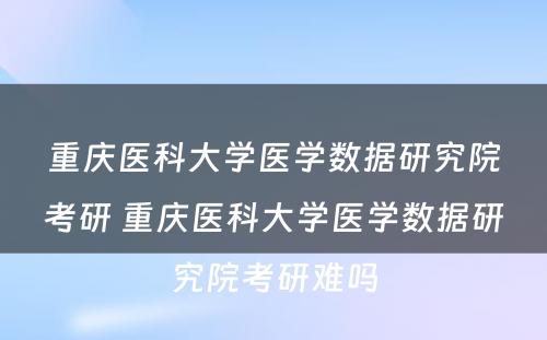 重庆医科大学医学数据研究院考研 重庆医科大学医学数据研究院考研难吗