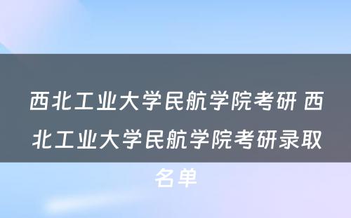 西北工业大学民航学院考研 西北工业大学民航学院考研录取名单