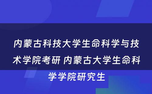 内蒙古科技大学生命科学与技术学院考研 内蒙古大学生命科学学院研究生