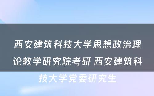 西安建筑科技大学思想政治理论教学研究院考研 西安建筑科技大学党委研究生