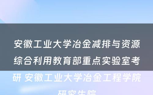 安徽工业大学冶金减排与资源综合利用教育部重点实验室考研 安徽工业大学冶金工程学院研究生院