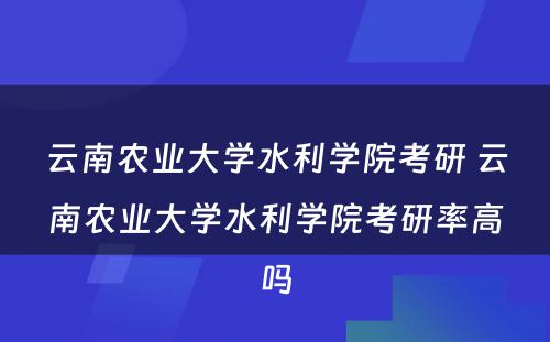 云南农业大学水利学院考研 云南农业大学水利学院考研率高吗