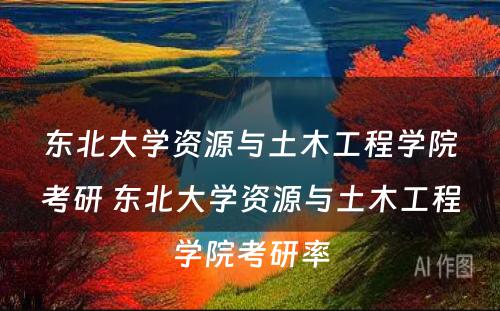 东北大学资源与土木工程学院考研 东北大学资源与土木工程学院考研率