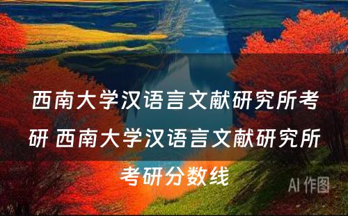 西南大学汉语言文献研究所考研 西南大学汉语言文献研究所考研分数线