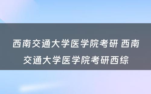 西南交通大学医学院考研 西南交通大学医学院考研西综