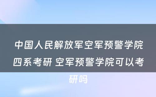 中国人民解放军空军预警学院四系考研 空军预警学院可以考研吗