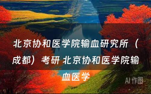 北京协和医学院输血研究所（成都）考研 北京协和医学院输血医学