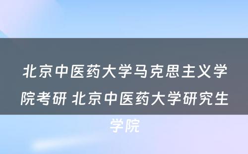 北京中医药大学马克思主义学院考研 北京中医药大学研究生学院