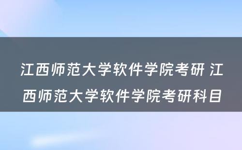 江西师范大学软件学院考研 江西师范大学软件学院考研科目