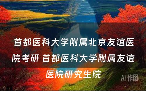 首都医科大学附属北京友谊医院考研 首都医科大学附属友谊医院研究生院