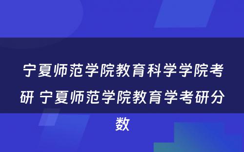 宁夏师范学院教育科学学院考研 宁夏师范学院教育学考研分数