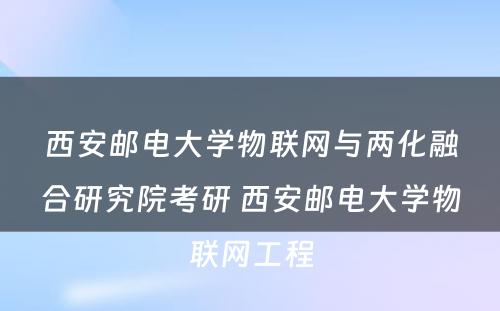 西安邮电大学物联网与两化融合研究院考研 西安邮电大学物联网工程