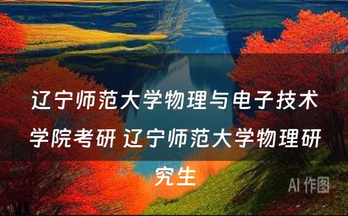 辽宁师范大学物理与电子技术学院考研 辽宁师范大学物理研究生