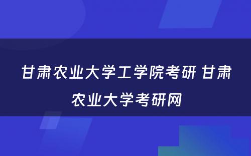 甘肃农业大学工学院考研 甘肃农业大学考研网