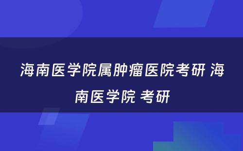 海南医学院属肿瘤医院考研 海南医学院 考研