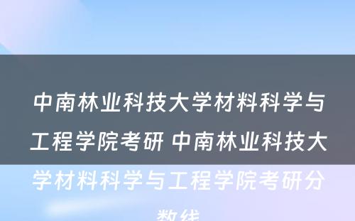 中南林业科技大学材料科学与工程学院考研 中南林业科技大学材料科学与工程学院考研分数线