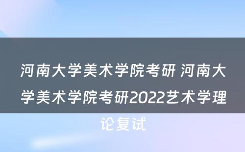 河南大学美术学院考研 河南大学美术学院考研2022艺术学理论复试