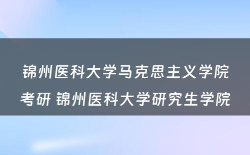 锦州医科大学马克思主义学院考研 锦州医科大学研究生学院