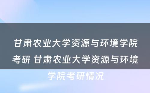 甘肃农业大学资源与环境学院考研 甘肃农业大学资源与环境学院考研情况