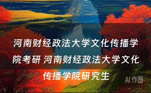 河南财经政法大学文化传播学院考研 河南财经政法大学文化传播学院研究生