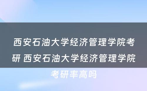 西安石油大学经济管理学院考研 西安石油大学经济管理学院考研率高吗