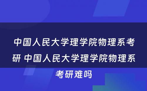 中国人民大学理学院物理系考研 中国人民大学理学院物理系考研难吗