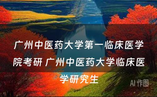 广州中医药大学第一临床医学院考研 广州中医药大学临床医学研究生