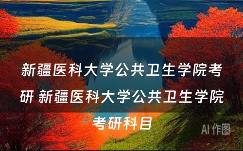 新疆医科大学公共卫生学院考研 新疆医科大学公共卫生学院考研科目