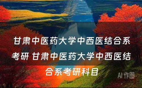 甘肃中医药大学中西医结合系考研 甘肃中医药大学中西医结合系考研科目