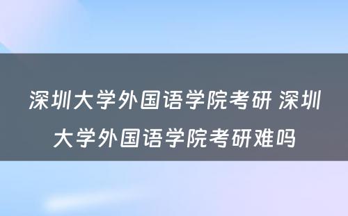 深圳大学外国语学院考研 深圳大学外国语学院考研难吗