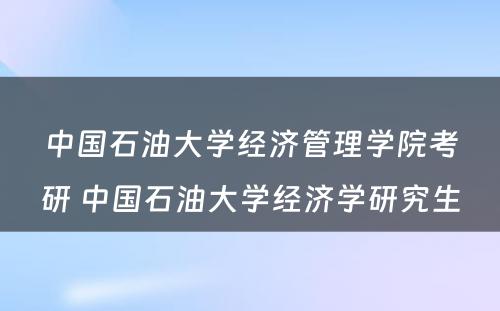 中国石油大学经济管理学院考研 中国石油大学经济学研究生