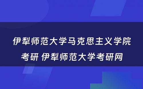 伊犁师范大学马克思主义学院考研 伊犁师范大学考研网