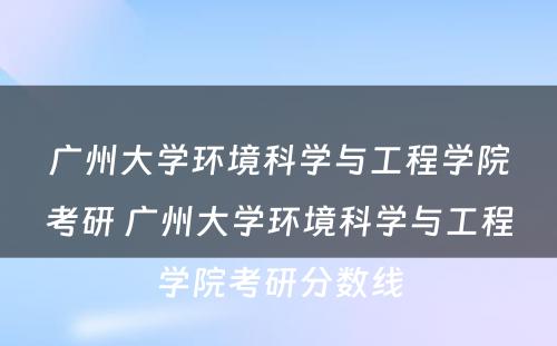 广州大学环境科学与工程学院考研 广州大学环境科学与工程学院考研分数线