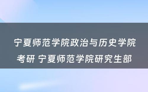 宁夏师范学院政治与历史学院考研 宁夏师范学院研究生部