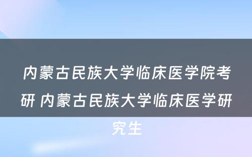 内蒙古民族大学临床医学院考研 内蒙古民族大学临床医学研究生