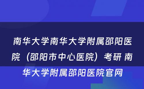 南华大学南华大学附属邵阳医院（邵阳市中心医院）考研 南华大学附属邵阳医院官网