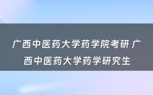 广西中医药大学药学院考研 广西中医药大学药学研究生